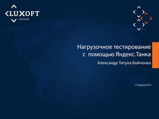 Александр Титула-Бойченко
Нагрузочное тестирование
с помощью Яндекс.Танка
15 Апреля 2014
 