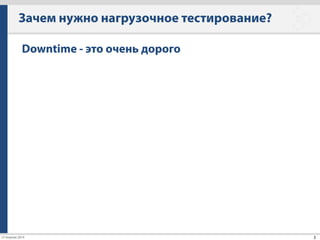 15 Апреля 2014
Зачем нужно нагрузочное тестирование?
3
Downtime - это очень дорого
• eBay offline — $90K / час (1999)
• Financial company down — $100K / час
• Amazon offline — $1M / час (2008)
• Если у вас «настоящий» Hi-Load ~ $50K / час
 
