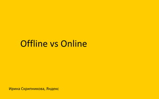 Offline vs Online
Ирина Скрипникова, Яндекс
 