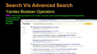 Search V/s Advanced Search
Yandex Boolean Operators
title: This is quite equivalent to the “intitle.” It can be used to search the pages with the keyword (s)
specified after title
query parameter.
Example:
title:osint
 