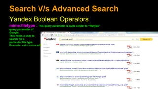 Search V/s Advanced Search
Yandex Boolean Operators
mime:filetype : This query parameter is quite similar to “filetype”
query parameter of
Google.
This helps a user to
search for a
particular file type.
Example: osint mime:pdf
 