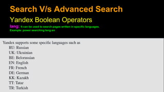 Search V/s Advanced Search
Yandex Boolean Operators
lang: It can be used to search pages written in specific languages.
Example: power searching lang:en
 
