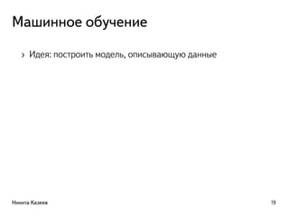 Машинное обучение
› Идея: построить модель, описывающую данные
Никита Казеев 19
 