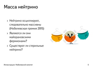 Масса нейтрино
› Нейтрино осциллируют,
следовательно массивны
(Нобелевская премия 2015)
› Являются ли они
майорановскими
фермионами?
› Существуют ли стерильные
нейтрино?
Иллюстрация: Нобелевский комитет 6
 