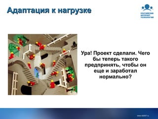 Адаптация к нагрузке Ура! Проект сделали. Чего бы теперь такого предпринять, чтобы он еще и заработал нормально? 
