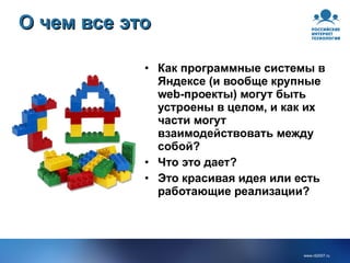 О чем все это Как программные системы в Яндексе (и вообще крупные web-проекты) могут быть устроены в целом, и как их части могут взаимодействовать между собой? Что это дает? Это красивая идея или есть работающие реализации? 