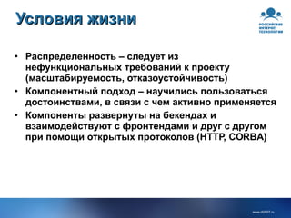 Условия жизни Распределенность – следует из нефункциональных требований к проекту (масштабируемость, отказоустойчивость) Компонентный подход – научились пользоваться достоинствами, в связи с чем активно применяется Компоненты развернуты на бекендах и взаимодействуют с фронтендами и друг с другом при помощи открытых протоколов (HTTP, CORBA) 