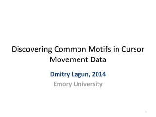 Discovering Common Motifs in Cursor
Movement Data
Dmitry Lagun, 2014
Emory University
1
 