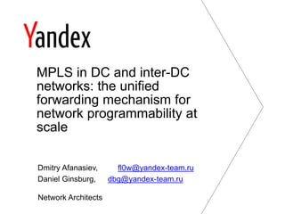 MPLS in DC and inter-DC 
networks: the unified 
forwarding mechanism for 
network programmability at 
scale 
Dmitry Afanasiev, fl0w@yandex-team.ru 
Daniel Ginsburg, dbg@yandex-team.ru 
Network Architects 
 
