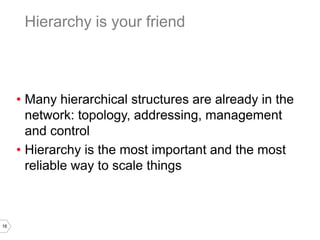 16
• Many hierarchical structures are already in the
network: topology, addressing, management
and control
• Hierarchy is the most important and the most
reliable way to scale things
Hierarchy is your friend
 