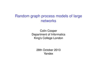 Random graph process models of large
networks
Colin Cooper
Department of Informatics
King’s College London

28th October 2013
Yandex

 