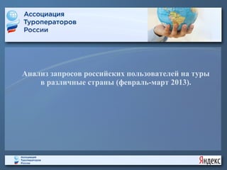 Анализ запросов российских пользователей на туры
    в различные страны (февраль-март 2013).
 