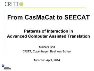 From CasMaCat to SEECAT
Patterns of Interaction in
Advanced Computer Assisted Translation
Michael Carl
CRITT, Copenhagen Business School
Moscow, April, 2014
 