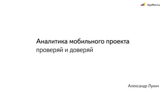 Аналитика мобильного проекта
проверяй и доверяй
Александр Лукин
 