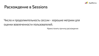 Число и продолжительность сессии - хорошие метрики для
оценки вовлеченности пользователей.
Расхождение в Sessions
Нужно понять причину расхождения
 