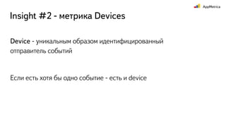 Insight #2 - метрика Devices
Device - уникальным образом идентифицированный
отправитель событий
Если есть хотя бы одно событие - есть и device
 