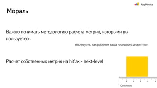 Важно понимать методологию расчета метрик, которыми вы
пользуетесь
Мораль
Расчет собственных метрик на hit’ах - next-level
Исследуйте, как работает ваша платформа аналитики
Centimeters
 