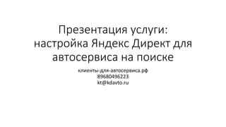Презентация услуги:
настройка Яндекс Директ для
автосервиса на поиске
клиенты-для-автосервиса.рф
89680496223
kt@kdavto.ru
 