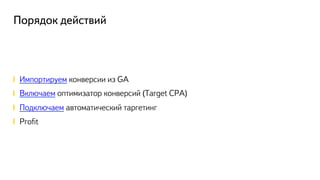 Порядок действий
! Импортируем конверсии из GA
! Включаем оптимизатор конверсий (Target CPA)
! Подключаем автоматический таргетинг
!  Proﬁt
 