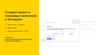 Создаем проект в
поисковых кампаниях
и тестируем:
1.  Новые тексты / баннеры
2.  Новые ставки
3.  Новые стратегии (CPC / CPA)
Подробнее -
https://support.google.com/adwords/answer/
6261395?hl=ru&authuser=1	
 