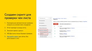Создаем скрипт для
проверки чек-листа
1.  Еженедельная автоматическая проверка
аккаунта на соответствие стандартам
2.  Отчет приходит на вашу почту
3.  Экономит время и деньги
4.  НО! Доступна только базовая проверка
уже сейчас без
регистрации и смс!
 
