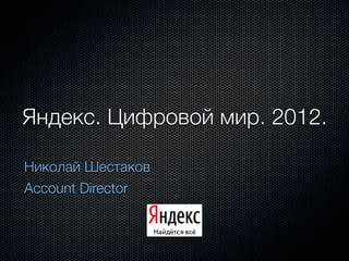 Яндекс. Цифровой мир. 2012.

Николай Шестаков
Account Director
 