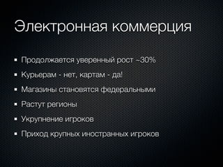 Электронная коммерция
Продолжается уверенный рост ~30%
Курьерам - нет, картам - да!
Магазины становятся федеральными
Растут регионы
Укрупнение игроков
Приход крупных иностранных игроков
 