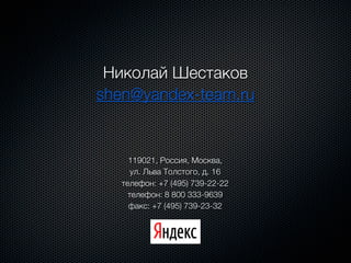 Николай Шестаков
shen@yandex-team.ru


     119021, Россия, Москва,
      ул. Льва Толстого, д. 16
   телефон: +7 (495) 739-22-22
     телефон: 8 800 333-9639
     факс: +7 (495) 739-23-32
 