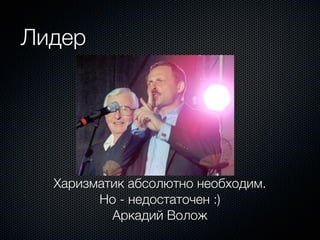 Лидер




  Харизматик абсолютно необходим.
        Но - недостаточен :)
          Аркадий Волож
 
