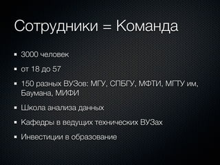 Сотрудники = Команда
3000 человек
от 18 до 57
150 разных ВУЗов: МГУ, СПБГУ, МФТИ, МГТУ им,
Баумана, МИФИ
Школа анализа данных
Кафедры в ведущих технических ВУЗах
Инвестиции в образование
 