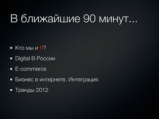 В ближайшие 90 минут...

Кто мы и Я?
Digital В России
E-commerce
Бизнес в интернете. Интеграция
Тренды 2012
 