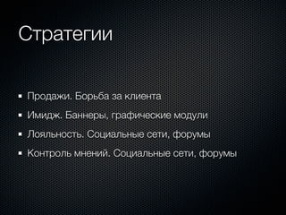 Стратегии

Продажи. Борьба за клиента
Имидж. Баннеры, графические модули
Лояльность. Социальные сети, форумы
Контроль мнений. Социальные сети, форумы
 