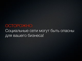 ОСТОРОЖНО:
Социальные сети могут быть опасны
для вашего бизнеса!
 