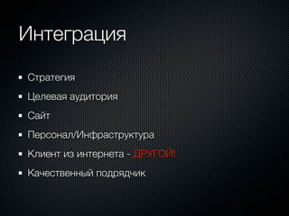 Интеграция
Стратегия
Целевая аудитория
Сайт
Персонал/Инфраструктура
Клиент из интернета - ДРУГОЙ!
Качественный подрядчик
 