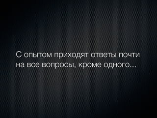 С опытом приходят ответы почти
на все вопросы, кроме одного...
 