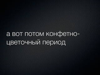 а вот потом конфетно-
цветочный период
 