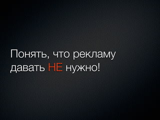 Понять, что рекламу
давать НЕ нужно!
 
