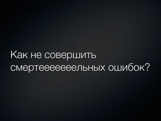 Как не совершить
смертееееееельных ошибок?
 