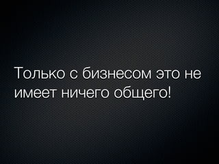 Только с бизнесом это не
имеет ничего общего!
 