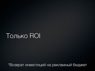Только ROI



*Возврат инвестиций на рекламный бюджет
 