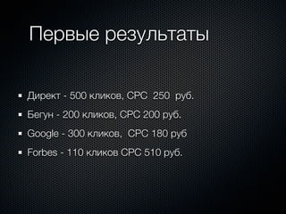 Первые результаты

Директ - 500 кликов, CPC 250 руб.
Бегун - 200 кликов, CPC 200 руб.
Google - 300 кликов, CPC 180 руб
Forbes - 110 кликов CPC 510 руб.
 