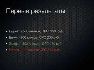 Первые результаты

Директ - 500 кликов, CPC 250 руб.
Бегун - 200 кликов, CPC 200 руб.
Google - 300 кликов, CPC 180 руб
Forbes - 110 кликов CPC 510 руб.
 
