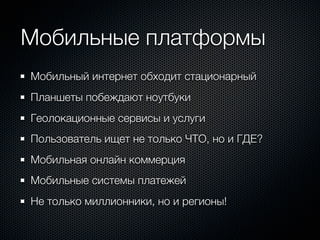 Мобильные платформы
Мобильный интернет обходит стационарный
Планшеты побеждают ноутбуки
Геолокационные сервисы и услуги
Пользователь ищет не только ЧТО, но и ГДЕ?
Мобильная онлайн коммерция
Мобильные системы платежей
Не только миллионники, но и регионы!
 