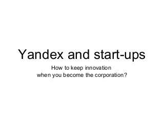Yandex and start-ups
How to keep innovation
when you become the corporation?

 