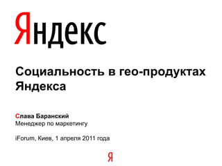 Социальность в гео-продуктах
Яндекса

Слава Баранский
Менеджер по маркетингу

iForum, Киев, 1 апреля 2011 года
 