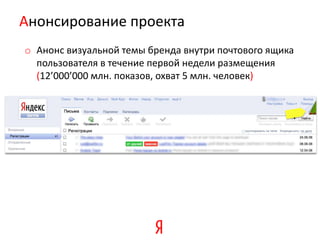 Анонсирование проекта
o Анонс визуальной темы бренда внутри почтового ящика
  пользователя в течение первой недели размещения
  (12’000’000 млн. показов, охват 5 млн. человек)
 