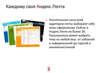 Каждому своя Яндекс.Почта

                o Значительная часть всей
                  аудитории почты выбирают себе
                  темы оформления. Сейчас в
                  Яндекс.Почте их более 30.
                  Пользователь может выбрать
                  тему на любой вкус: от забавной
                  и неформальной до строгой и
                  минималистичной
 