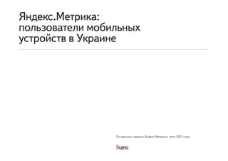 По данным сервиса Яндекс.Метрика, лето 2013 года
Яндекс.Метрика:
пользователи мобильных
устройств в Украине
 