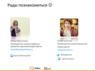 Алена Новоселова
Руководитель отдела подбора и
развития персонала Яндекс.Денег
novoselova@yamoney.ru
Alyona Novosyolova
Елена Трускова
Руководитель отдела продуктов
Яндекс.Денег
eot@yamoney.ru
Рады познакомиться 
@forgetenot
elenatruskova
 