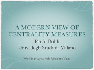 A MODERN VIEW OF
CENTRALITY MEASURES
Paolo Boldi
Univ. degli Studi di Milano
Work in progress with Sebastiano Vigna
 